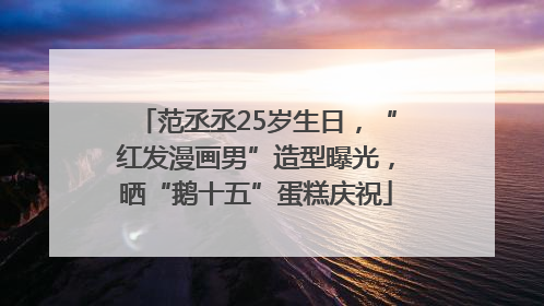 范丞丞25岁生日，“红发漫画男”造型曝光，晒“鹅十五”蛋糕庆祝