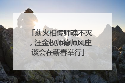 薪火相传师魂不灭，汪金权师德师风座谈会在蕲春举行