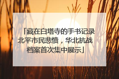 藏在白塔寺的手书记录北平市民悲愤，华北抗战档案首次集中展示