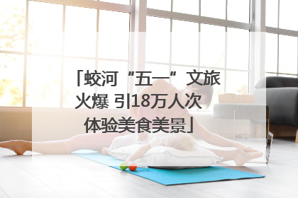 蛟河“五一”文旅火爆 引18万人次体验美食美景