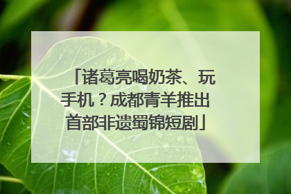 诸葛亮喝奶茶、玩手机？成都青羊推出首部非遗蜀锦短剧