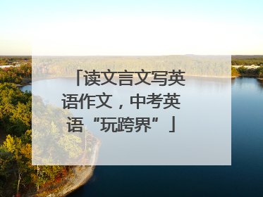 读文言文写英语作文，中考英语“玩跨界”