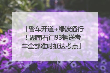 警车开道+绿波通行！湖南石门93辆送考车全部准时抵达考点
