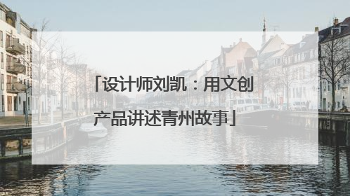 设计师刘凯：用文创产品讲述青州故事