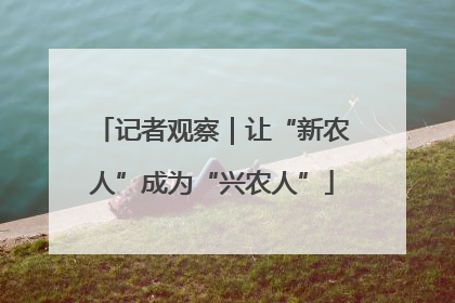 记者观察｜让“新农人”成为“兴农人”