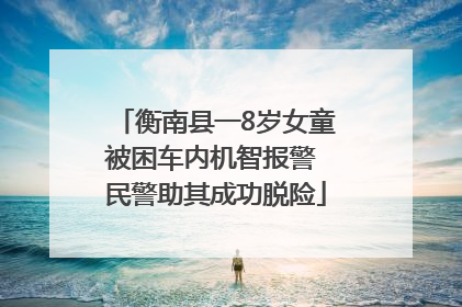 衡南县一8岁女童被困车内机智报警 民警助其成功脱险