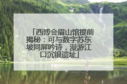 西博会眉山馆提前揭秘：可与数字苏东坡同屏吟诗，漫游江口沉银遗址