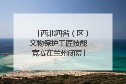 西北四省（区）文物保护工匠技能竞赛在兰州闭幕