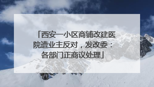 西安一小区商铺改建医院遭业主反对，发改委：各部门正商议处理