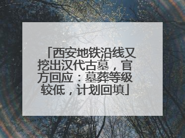 西安地铁沿线又挖出汉代古墓，官方回应：墓葬等级较低，计划回填