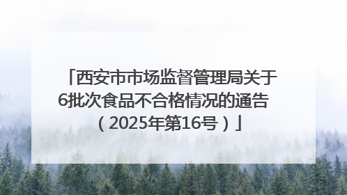 西安市市场监督管理局关于6批次食品不合格情况的通告（2025年第16号）
