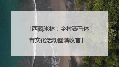 西藏米林：乡村赛马体育文化活动圆满收官