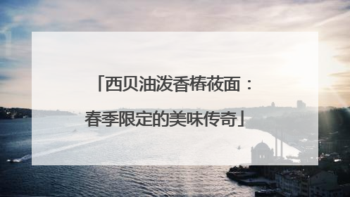 西贝油泼香椿莜面：春季限定的美味传奇
