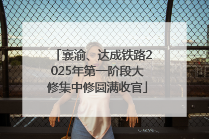 襄渝、达成铁路2025年第一阶段大修集中修圆满收官