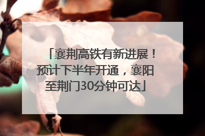 襄荆高铁有新进展！预计下半年开通，襄阳至荆门30分钟可达