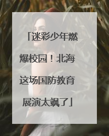 迷彩少年燃爆校园！北海这场国防教育展演太飒了