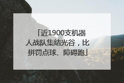 近1900支机器人战队集结光谷，比拼罚点球、障碍跑