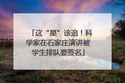 这“星”该追！科学家在石家庄演讲被学生排队要签名