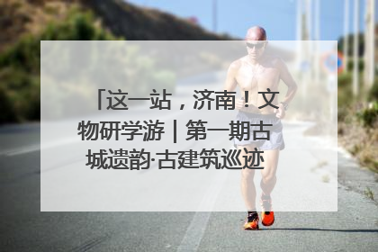 这一站，济南！文物研学游｜第一期古城遗韵·古建筑巡迹之旅圆满结束