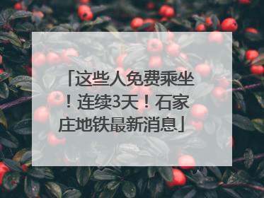 这些人免费乘坐！连续3天！石家庄地铁最新消息