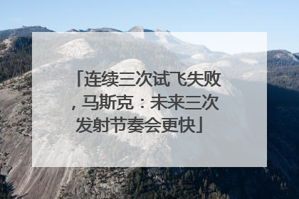 连续三次试飞失败，马斯克：未来三次发射节奏会更快