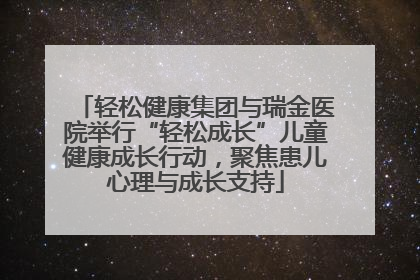 轻松健康集团与瑞金医院举行“轻松成长”儿童健康成长行动，聚焦患儿心理与成长支持