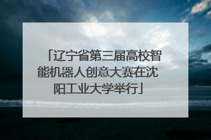 辽宁省第三届高校智能机器人创意大赛在沈阳工业大学举行