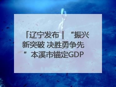 辽宁发布｜“振兴新突破 决胜勇争先”本溪市锚定GDP增长6%目标推进十项重点工作