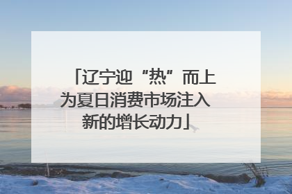 辽宁迎“热”而上为夏日消费市场注入新的增长动力
