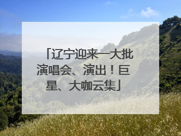 辽宁迎来一大批演唱会、演出！巨星、大咖云集