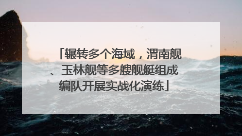 辗转多个海域，渭南舰、玉林舰等多艘舰艇组成编队开展实战化演练