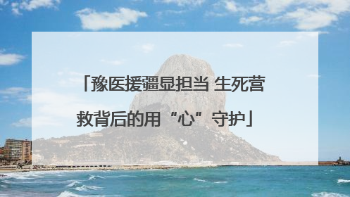 豫医援疆显担当 生死营救背后的用“心”守护