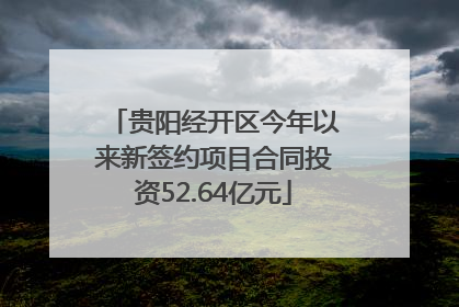 贵阳经开区今年以来新签约项目合同投资52.64亿元