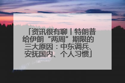 资讯很有聊丨特朗普给伊朗“两周”期限的三大原因：中东调兵、安抚国内、个人习惯