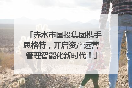 赤水市国投集团携手思格特，开启资产运营管理智能化新时代！