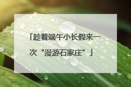 趁着端午小长假来一次“漫游石家庄”