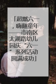 超燃六一，嗨翻童年——市南区太湖路幼儿园庆“六一”系列活动圆满成功
