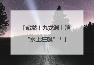 超燃！九龙渊上演“水上狂飙”！