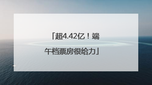 超4.42亿！端午档票房很给力