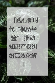 践行新时代“枫桥经验” 推动知识产权纠纷高效化解