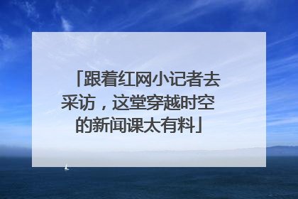 跟着红网小记者去采访，这堂穿越时空的新闻课太有料