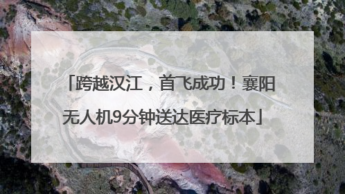 跨越汉江，首飞成功！襄阳无人机9分钟送达医疗标本