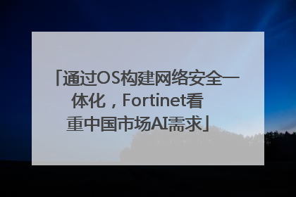通过OS构建网络安全一体化，Fortinet看重中国市场AI需求