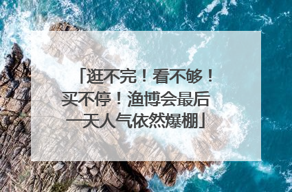 逛不完！看不够！买不停！渔博会最后一天人气依然爆棚