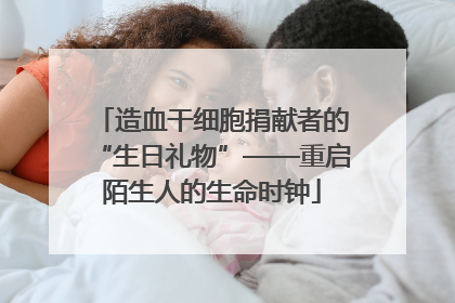 造血干细胞捐献者的“生日礼物”——重启陌生人的生命时钟