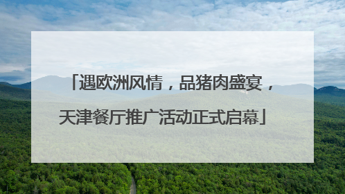 遇欧洲风情，品猪肉盛宴，天津餐厅推广活动正式启幕
