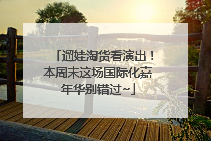 遛娃淘货看演出！本周末这场国际化嘉年华别错过~