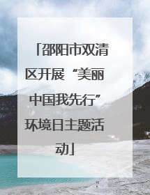 邵阳市双清区开展“美丽中国我先行”环境日主题活动