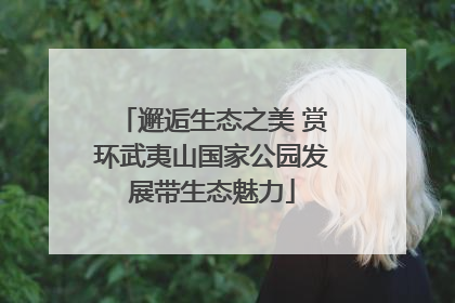 邂逅生态之美 赏环武夷山国家公园发展带生态魅力