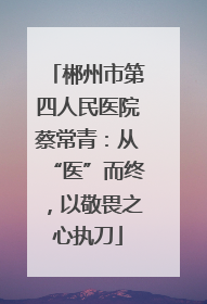郴州市第四人民医院蔡常青：从“医”而终，以敬畏之心执刀